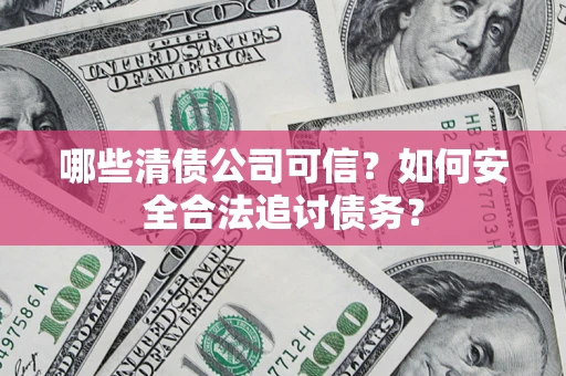 济南哪些清债公司可信？如何安全合法追讨债务？