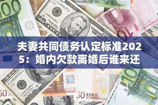 济南夫妻共同债务认定标准2025:婚内欠款离婚后谁来还? 济南夫妻共同债务认定标准2025:婚内欠款离婚后谁来还?