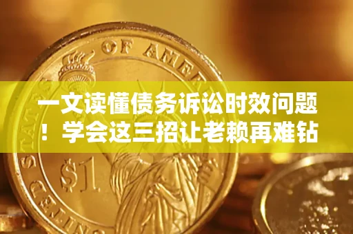 济南一文读懂债务诉讼时效问题！学会这三招让老赖再难钻空子