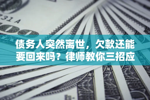 济南债务人突然离世，欠款还能要回来吗？律师教你三招应对
