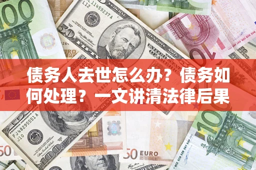 济南债务人去世怎么办？债务如何处理？一文讲清法律后果