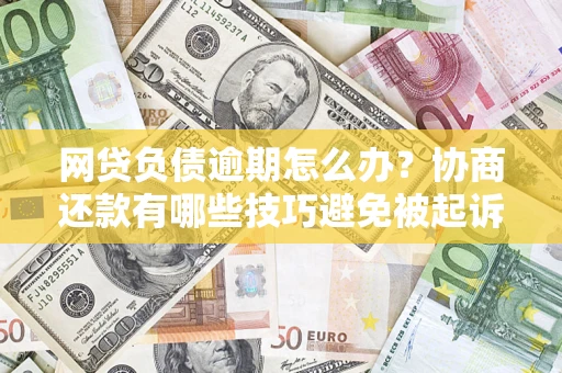 济南网贷负债逾期怎么办？协商还款有哪些技巧避免被起诉？