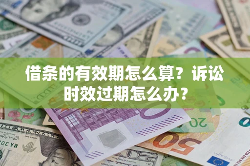 济南借条的有效期怎么算？诉讼时效过期怎么办？