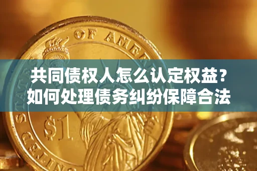 济南共同债权人怎么认定权益？如何处理债务纠纷保障合法权益？