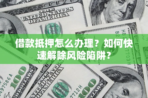 济南借款抵押怎么办理？如何快速解除风险陷阱？