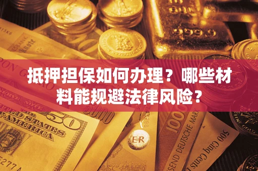 济南抵押担保如何办理？哪些材料能规避法律风险？