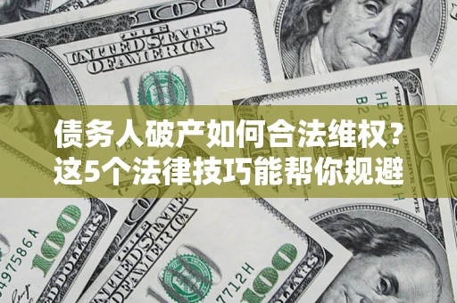 济南债务人破产如何合法维权？这5个法律技巧能帮你规避风险