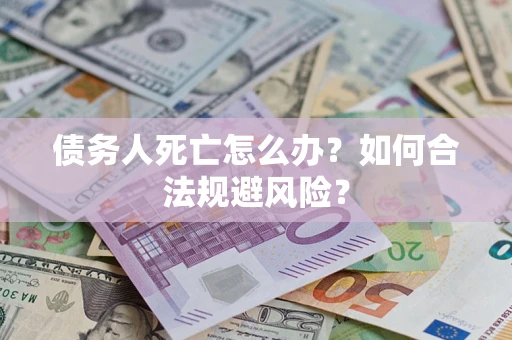 济南债务人死亡怎么办？如何合法规避风险？