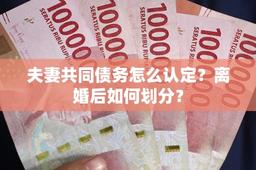 济南夫妻共同债务怎么认定？离婚后如何划分？