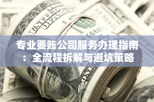 济南专业要账公司服务办理指南：全流程拆解与避坑策略