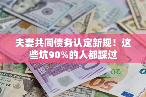 济南夫妻共同债务认定新规！这些坑90%的人都踩过
