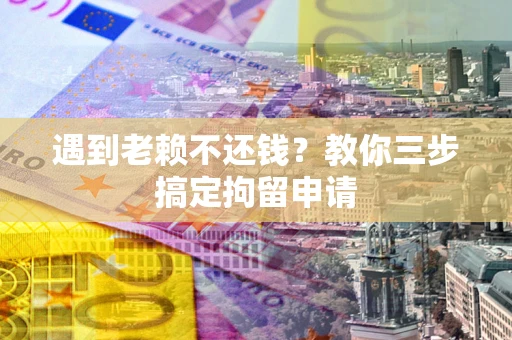 济南遇到老赖不还钱？教你三步搞定拘留申请