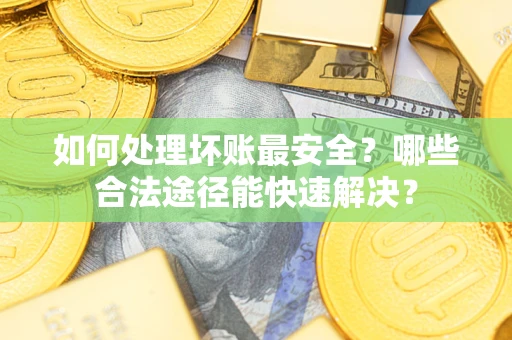 济南如何处理坏账最安全？哪些合法途径能快速解决？
