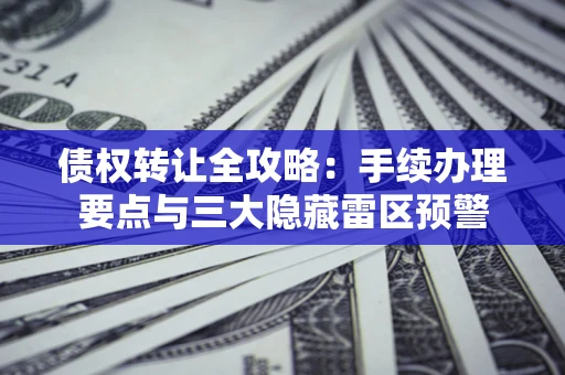济南债权转让全攻略：手续办理要点与三大隐藏雷区预警