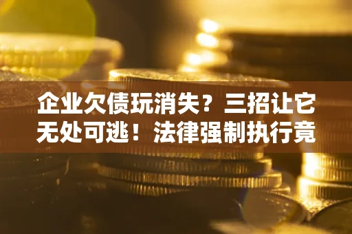 济南企业欠债玩消失？三招让它无处可逃！法律强制执行竟比讨债公司还狠？