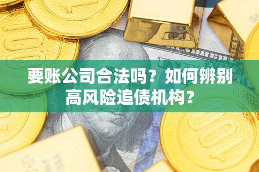 济南要账公司合法吗？如何辨别高风险追债机构？
