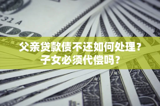 济南父亲贷款债不还如何处理？子女必须代偿吗？