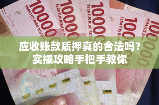 济南应收账款质押真的合法吗？实操攻略手把手教你