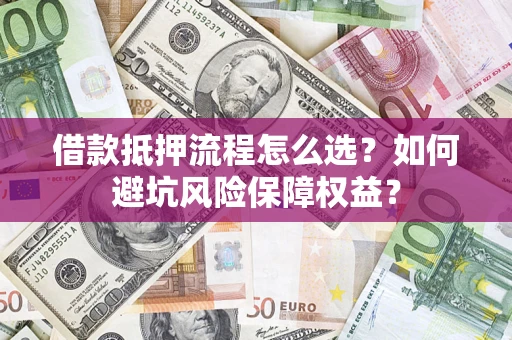 济南借款抵押流程怎么选？如何避坑风险保障权益？