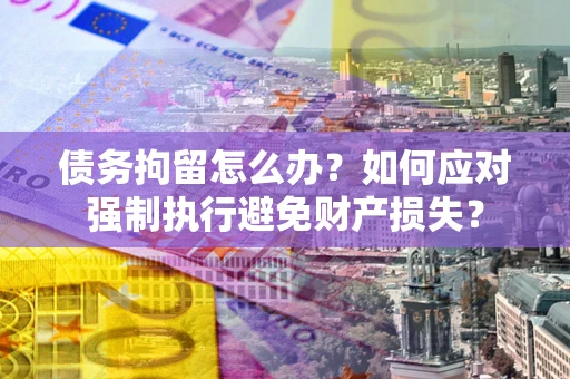 济南债务拘留怎么办？如何应对强制执行避免财产损失？