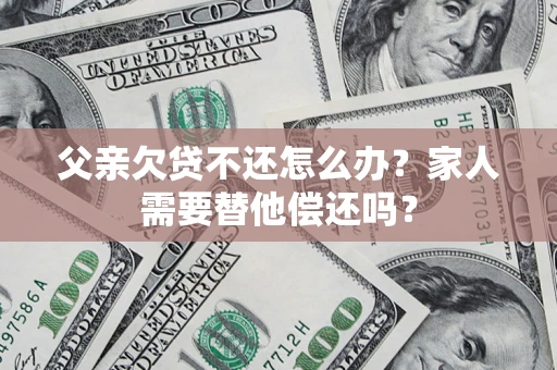 济南父亲欠贷不还怎么办？家人需要替他偿还吗？