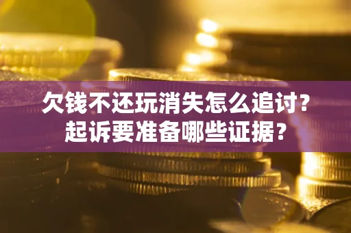 济南欠钱不还玩消失怎么追讨？起诉要准备哪些证据？