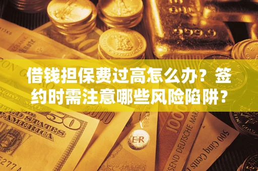 济南借钱担保费过高怎么办？签约时需注意哪些风险陷阱？