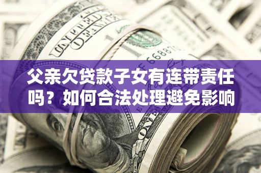 济南父亲欠贷款子女有连带责任吗？如何合法处理避免影响？