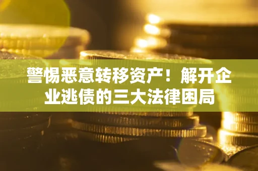 济南警惕恶意转移资产！解开企业逃债的三大法律困局