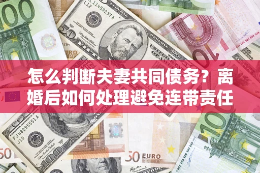 济南怎么判断夫妻共同债务？离婚后如何处理避免连带责任？